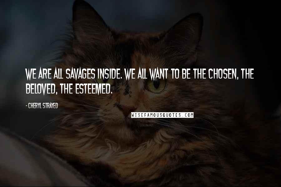 Cheryl Strayed Quotes: We are all savages inside. We all want to be the chosen, the beloved, the esteemed.