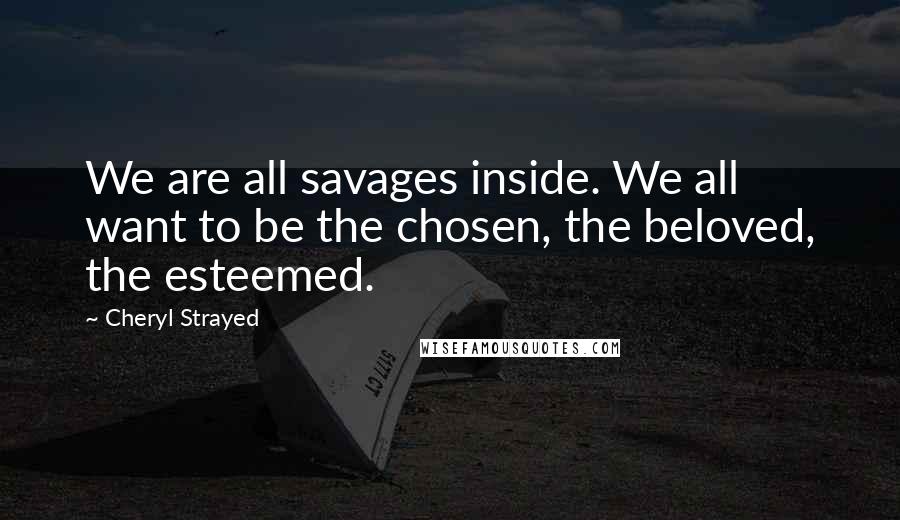 Cheryl Strayed Quotes: We are all savages inside. We all want to be the chosen, the beloved, the esteemed.