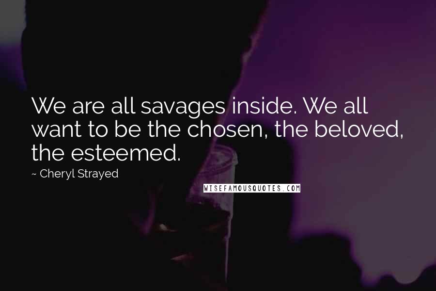 Cheryl Strayed Quotes: We are all savages inside. We all want to be the chosen, the beloved, the esteemed.