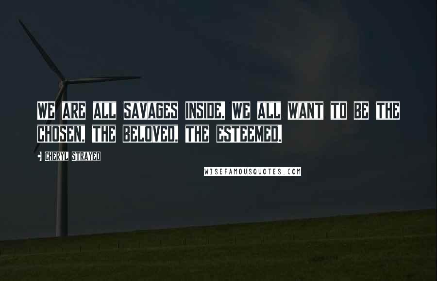 Cheryl Strayed Quotes: We are all savages inside. We all want to be the chosen, the beloved, the esteemed.
