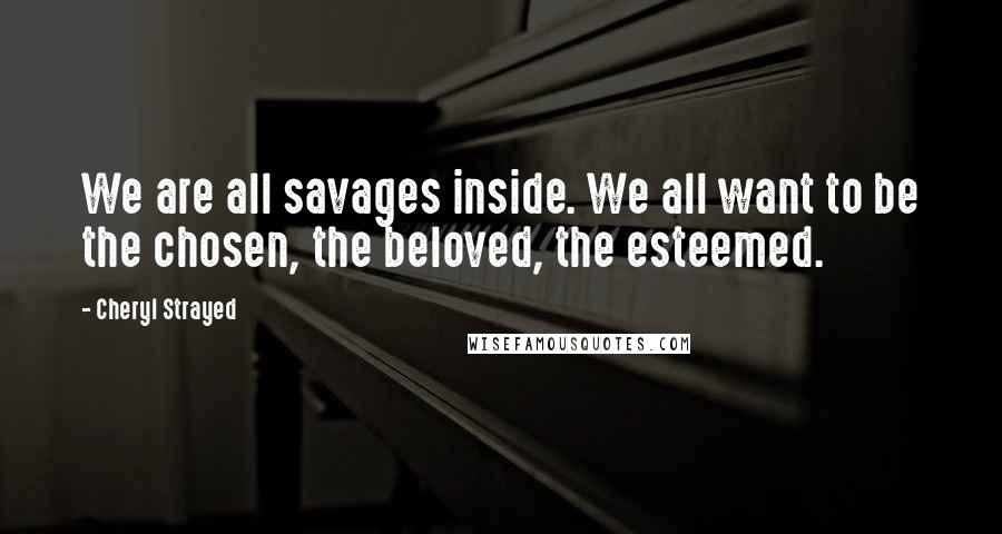 Cheryl Strayed Quotes: We are all savages inside. We all want to be the chosen, the beloved, the esteemed.