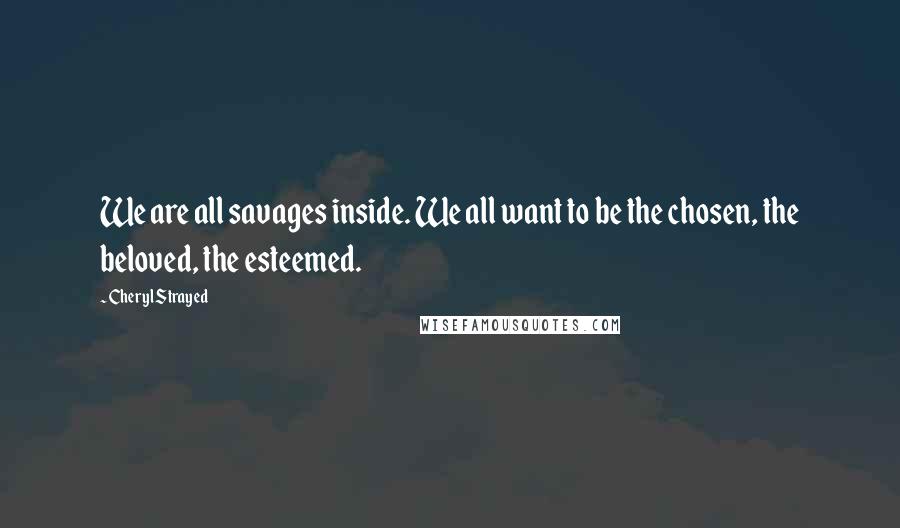 Cheryl Strayed Quotes: We are all savages inside. We all want to be the chosen, the beloved, the esteemed.