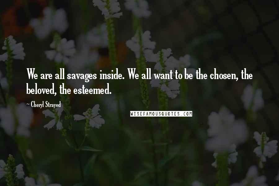 Cheryl Strayed Quotes: We are all savages inside. We all want to be the chosen, the beloved, the esteemed.