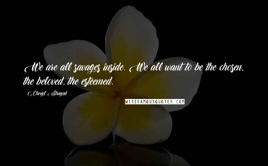 Cheryl Strayed Quotes: We are all savages inside. We all want to be the chosen, the beloved, the esteemed.