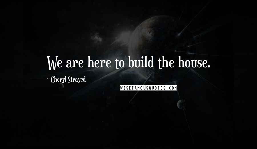 Cheryl Strayed Quotes: We are here to build the house.