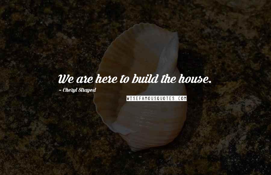 Cheryl Strayed Quotes: We are here to build the house.