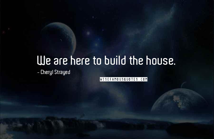 Cheryl Strayed Quotes: We are here to build the house.