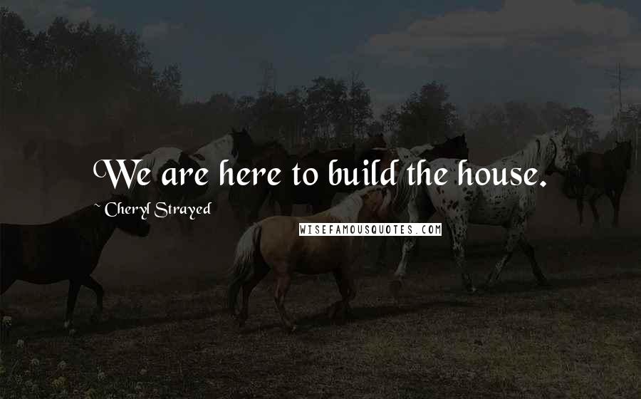 Cheryl Strayed Quotes: We are here to build the house.