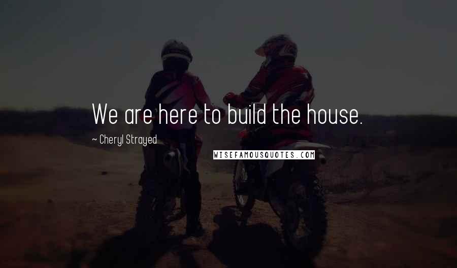 Cheryl Strayed Quotes: We are here to build the house.