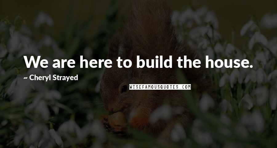 Cheryl Strayed Quotes: We are here to build the house.