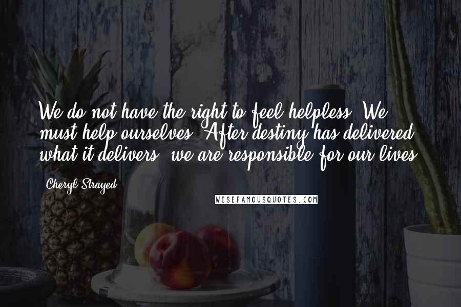 Cheryl Strayed Quotes: We do not have the right to feel helpless. We must help ourselves. After destiny has delivered what it delivers, we are responsible for our lives.