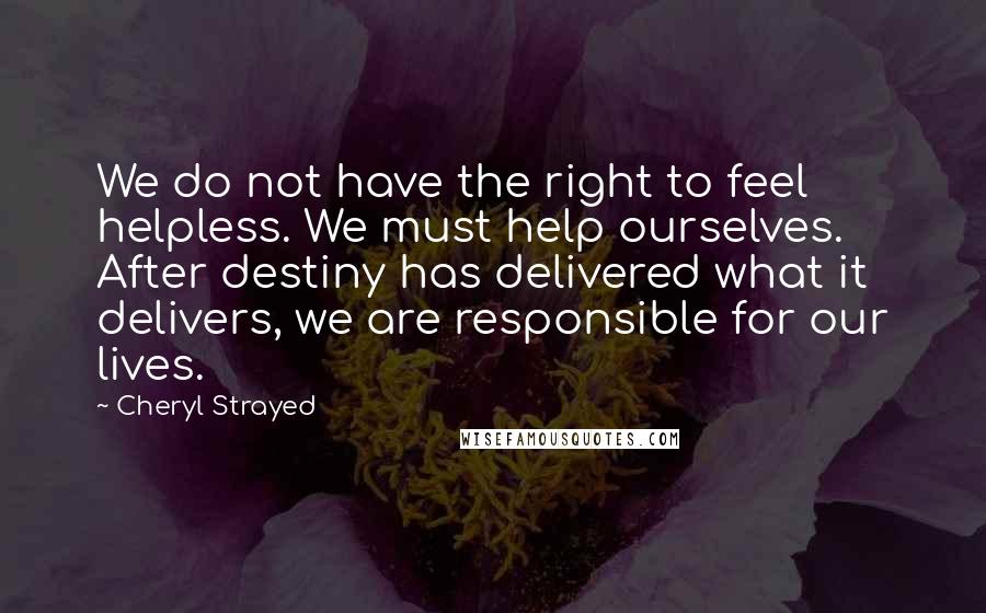 Cheryl Strayed Quotes: We do not have the right to feel helpless. We must help ourselves. After destiny has delivered what it delivers, we are responsible for our lives.