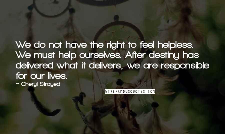 Cheryl Strayed Quotes: We do not have the right to feel helpless. We must help ourselves. After destiny has delivered what it delivers, we are responsible for our lives.