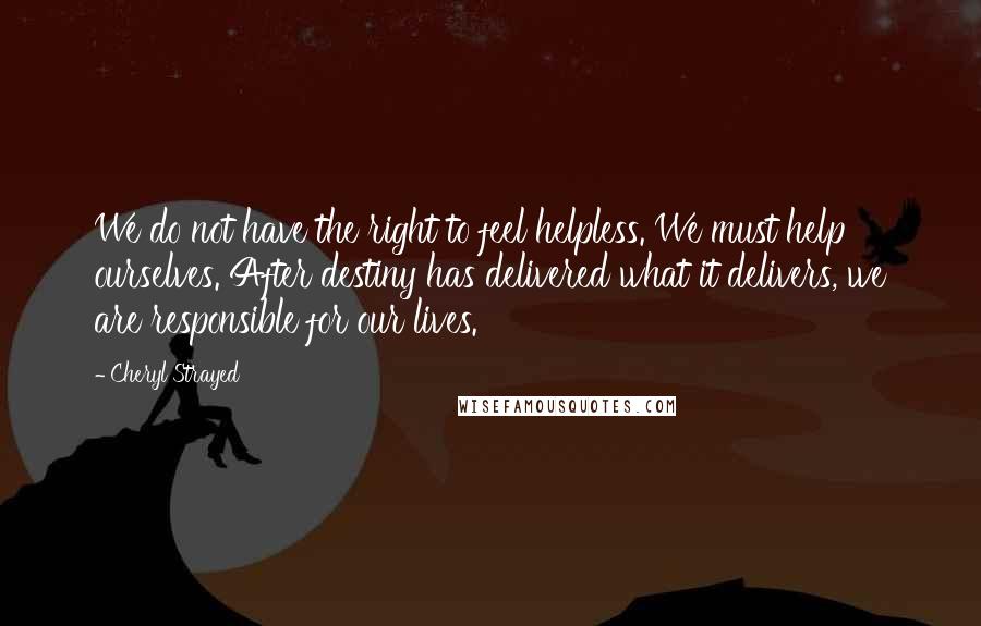 Cheryl Strayed Quotes: We do not have the right to feel helpless. We must help ourselves. After destiny has delivered what it delivers, we are responsible for our lives.
