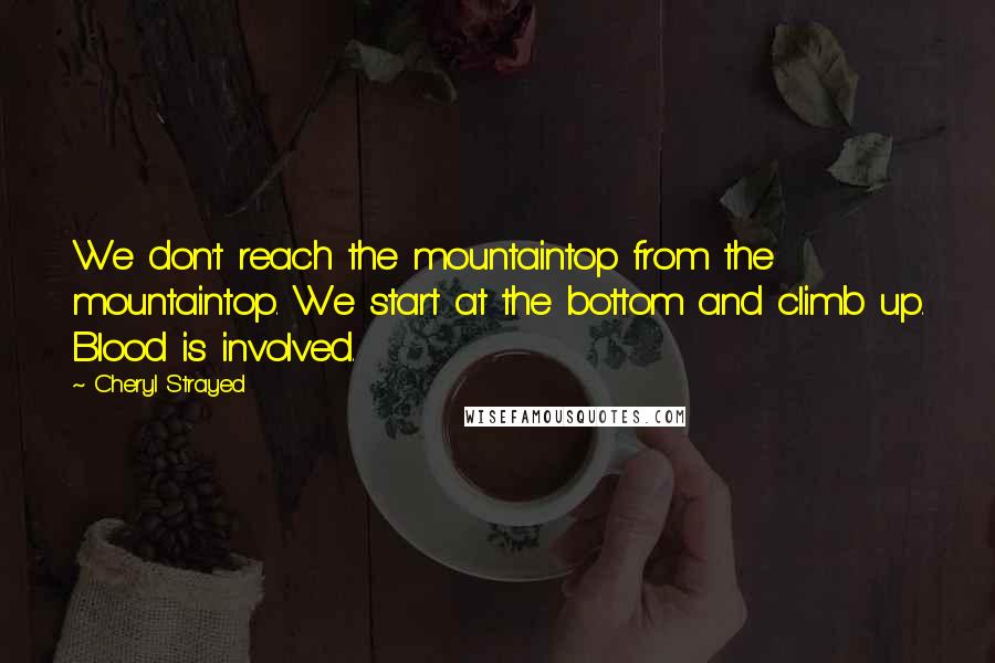 Cheryl Strayed Quotes: We don't reach the mountaintop from the mountaintop. We start at the bottom and climb up. Blood is involved.