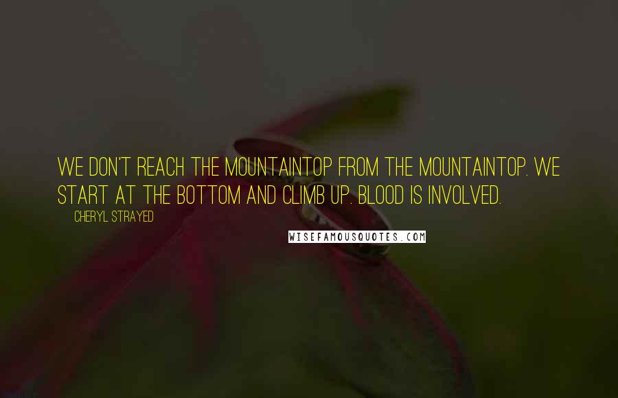 Cheryl Strayed Quotes: We don't reach the mountaintop from the mountaintop. We start at the bottom and climb up. Blood is involved.