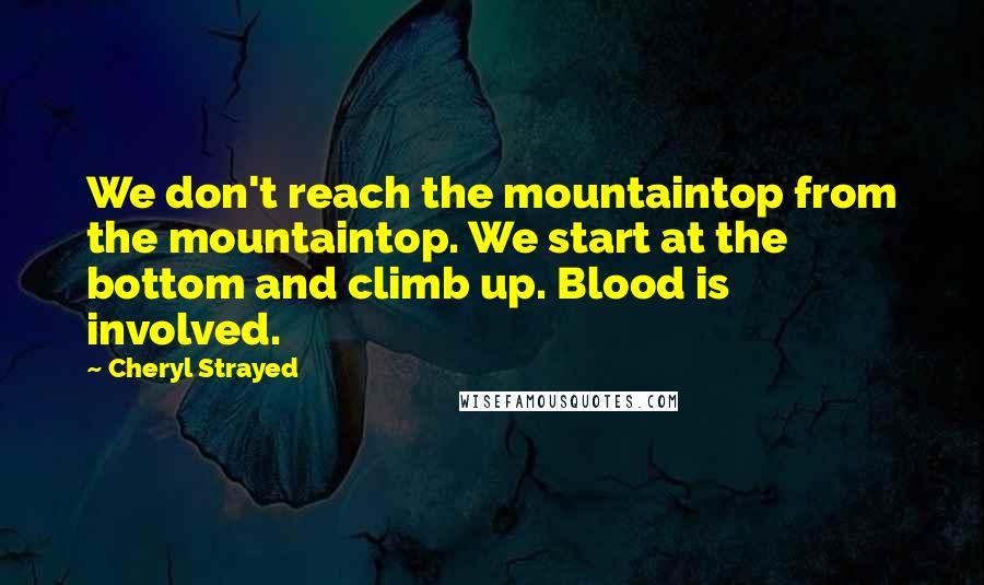 Cheryl Strayed Quotes: We don't reach the mountaintop from the mountaintop. We start at the bottom and climb up. Blood is involved.