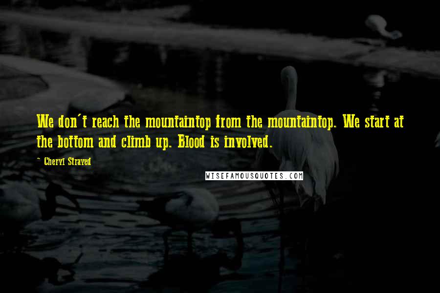 Cheryl Strayed Quotes: We don't reach the mountaintop from the mountaintop. We start at the bottom and climb up. Blood is involved.