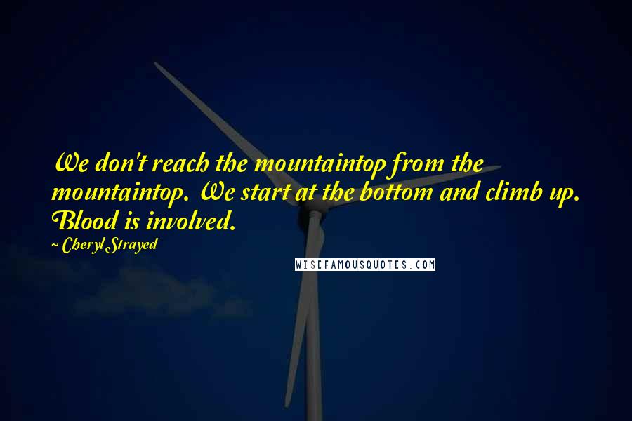 Cheryl Strayed Quotes: We don't reach the mountaintop from the mountaintop. We start at the bottom and climb up. Blood is involved.