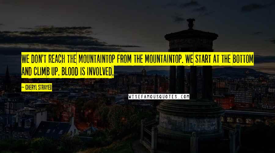 Cheryl Strayed Quotes: We don't reach the mountaintop from the mountaintop. We start at the bottom and climb up. Blood is involved.