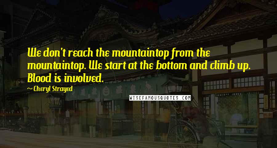 Cheryl Strayed Quotes: We don't reach the mountaintop from the mountaintop. We start at the bottom and climb up. Blood is involved.