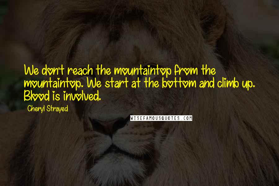 Cheryl Strayed Quotes: We don't reach the mountaintop from the mountaintop. We start at the bottom and climb up. Blood is involved.