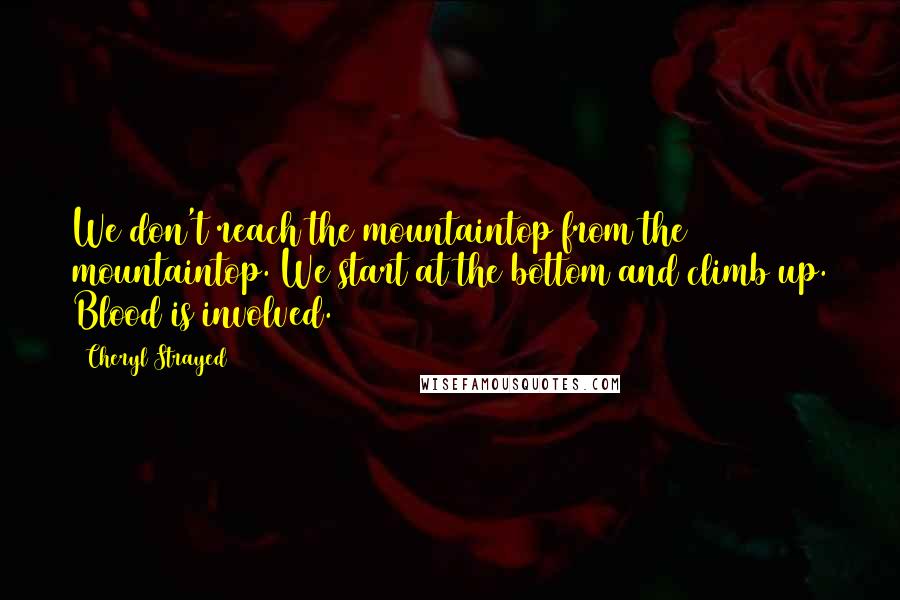 Cheryl Strayed Quotes: We don't reach the mountaintop from the mountaintop. We start at the bottom and climb up. Blood is involved.