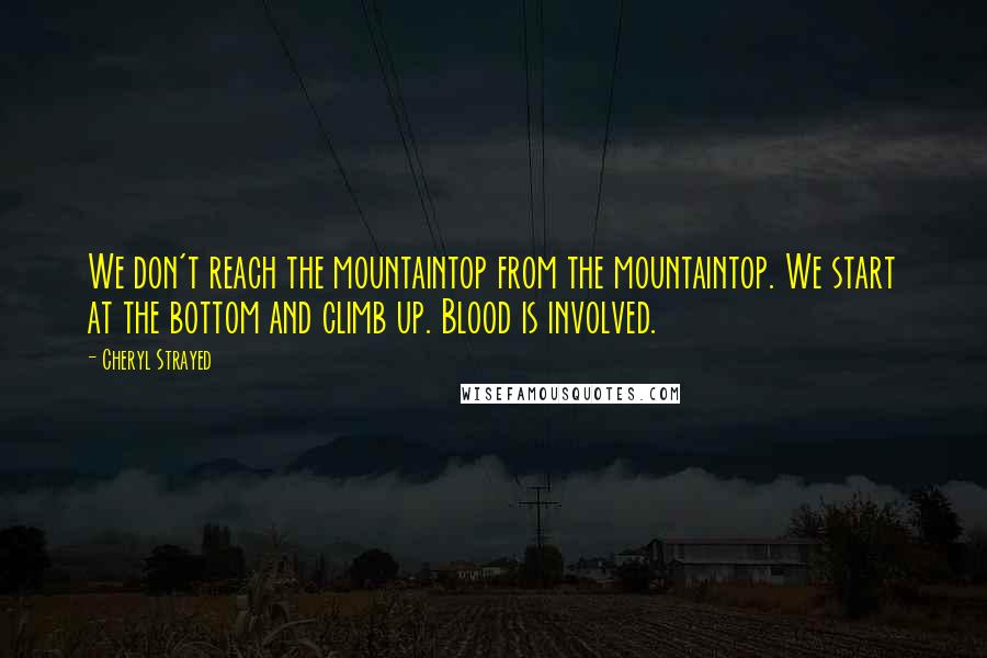 Cheryl Strayed Quotes: We don't reach the mountaintop from the mountaintop. We start at the bottom and climb up. Blood is involved.