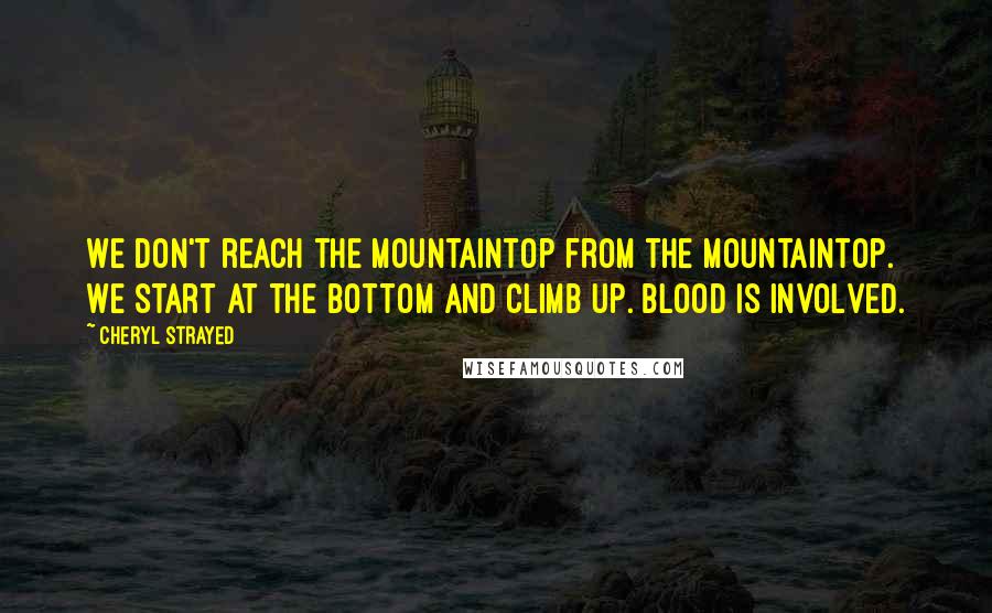 Cheryl Strayed Quotes: We don't reach the mountaintop from the mountaintop. We start at the bottom and climb up. Blood is involved.