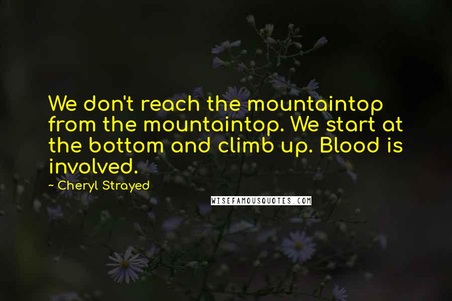 Cheryl Strayed Quotes: We don't reach the mountaintop from the mountaintop. We start at the bottom and climb up. Blood is involved.