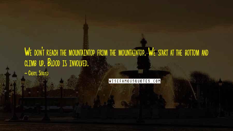 Cheryl Strayed Quotes: We don't reach the mountaintop from the mountaintop. We start at the bottom and climb up. Blood is involved.