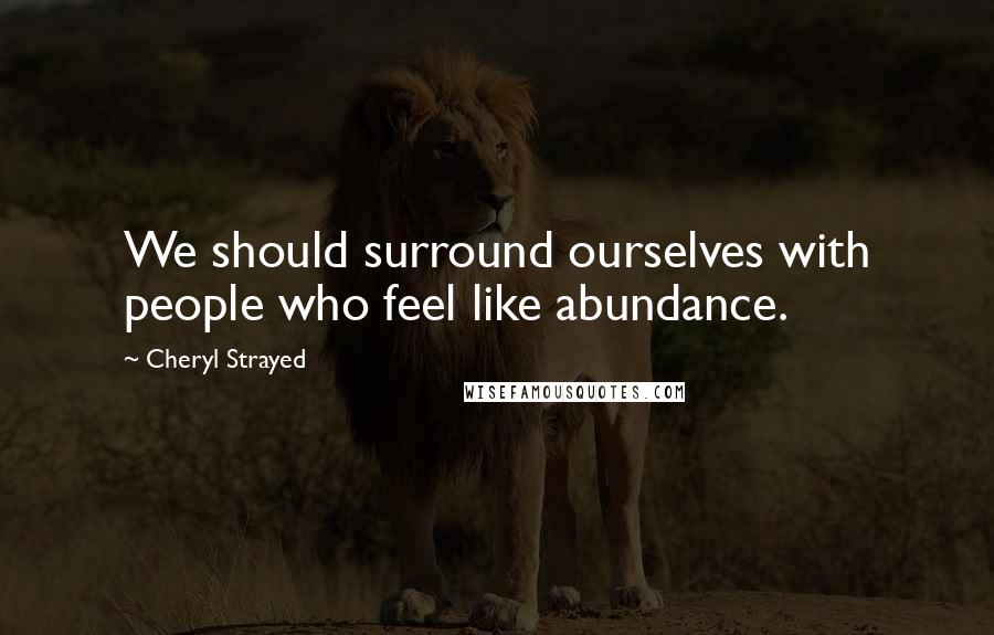 Cheryl Strayed Quotes: We should surround ourselves with people who feel like abundance.