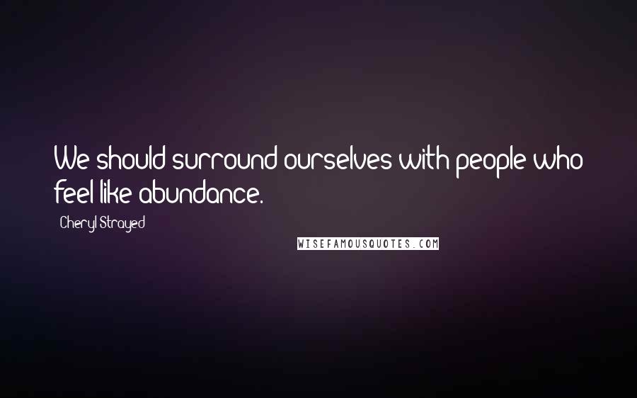 Cheryl Strayed Quotes: We should surround ourselves with people who feel like abundance.