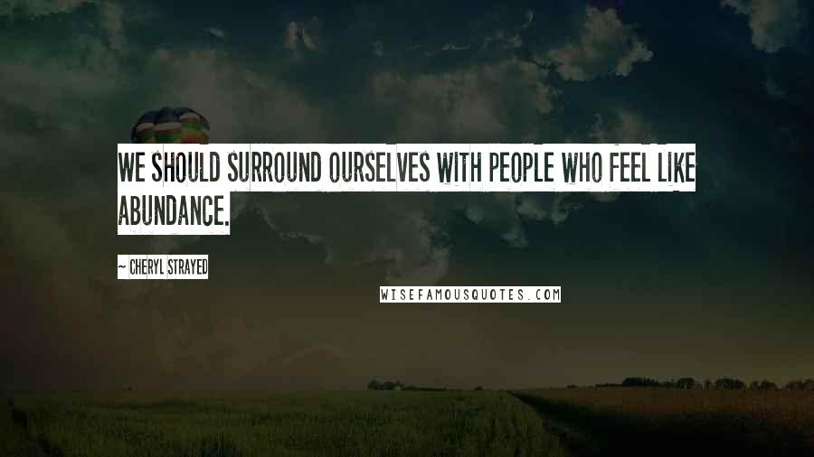 Cheryl Strayed Quotes: We should surround ourselves with people who feel like abundance.