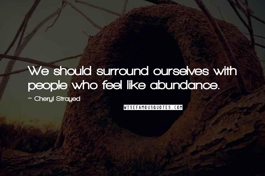 Cheryl Strayed Quotes: We should surround ourselves with people who feel like abundance.