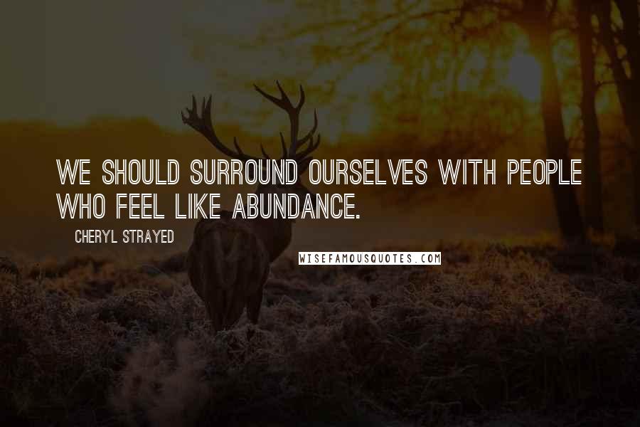 Cheryl Strayed Quotes: We should surround ourselves with people who feel like abundance.