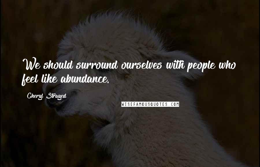 Cheryl Strayed Quotes: We should surround ourselves with people who feel like abundance.