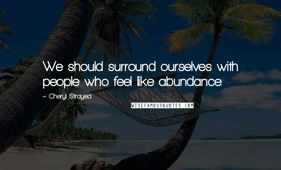 Cheryl Strayed Quotes: We should surround ourselves with people who feel like abundance.