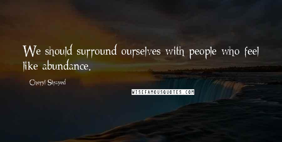 Cheryl Strayed Quotes: We should surround ourselves with people who feel like abundance.