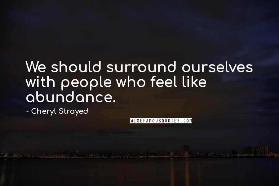 Cheryl Strayed Quotes: We should surround ourselves with people who feel like abundance.