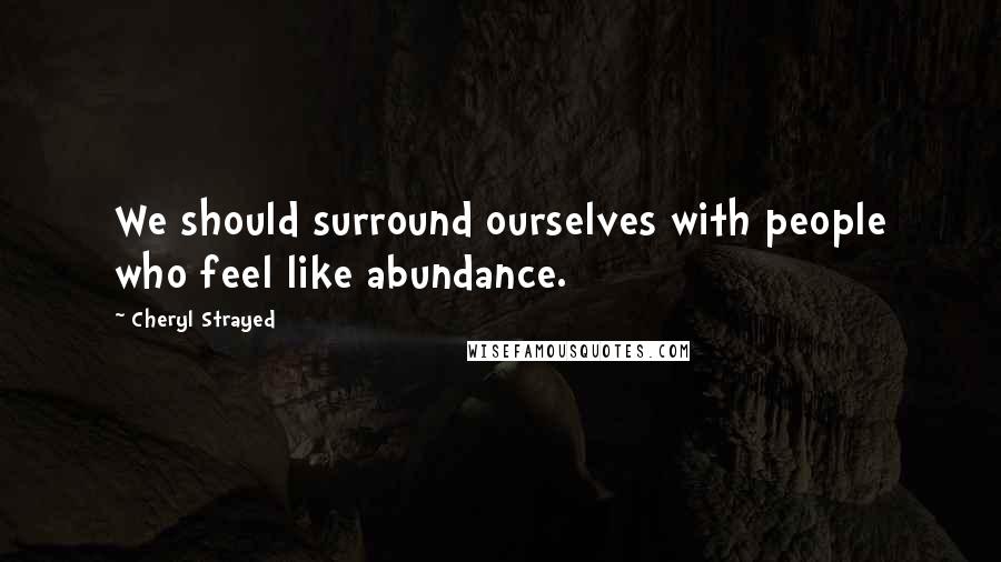 Cheryl Strayed Quotes: We should surround ourselves with people who feel like abundance.