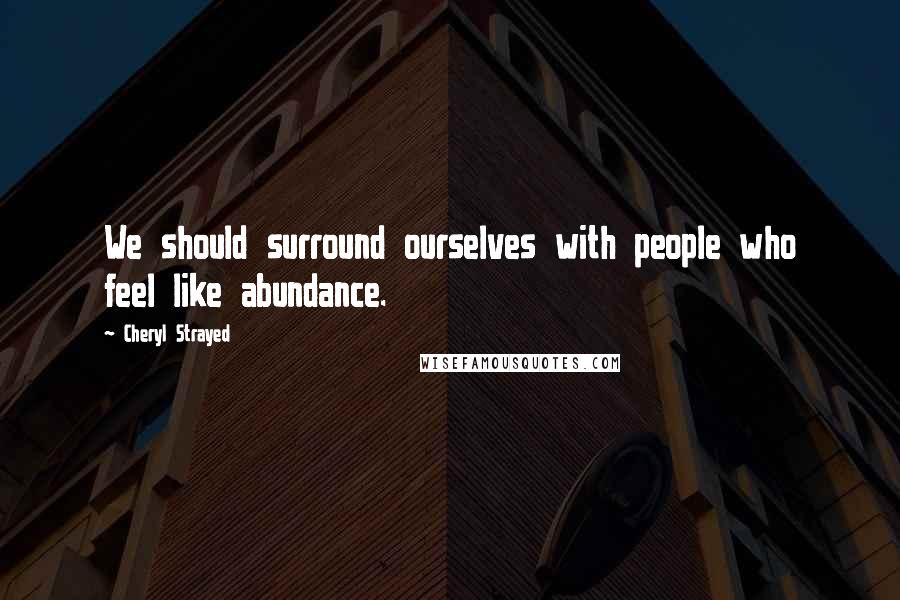 Cheryl Strayed Quotes: We should surround ourselves with people who feel like abundance.