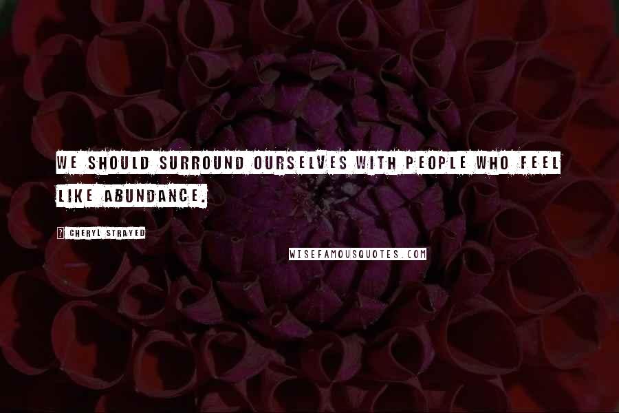 Cheryl Strayed Quotes: We should surround ourselves with people who feel like abundance.