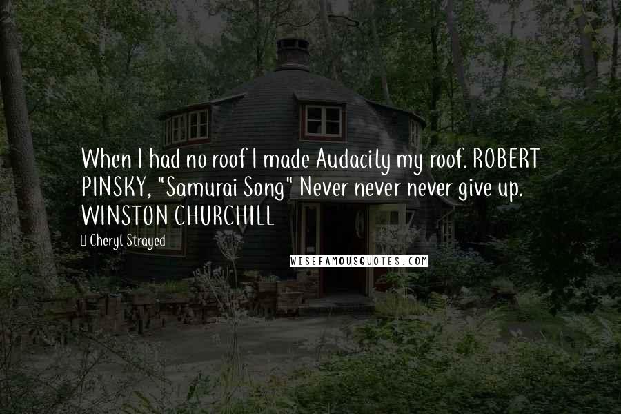 Cheryl Strayed Quotes: When I had no roof I made Audacity my roof. ROBERT PINSKY, "Samurai Song" Never never never give up. WINSTON CHURCHILL