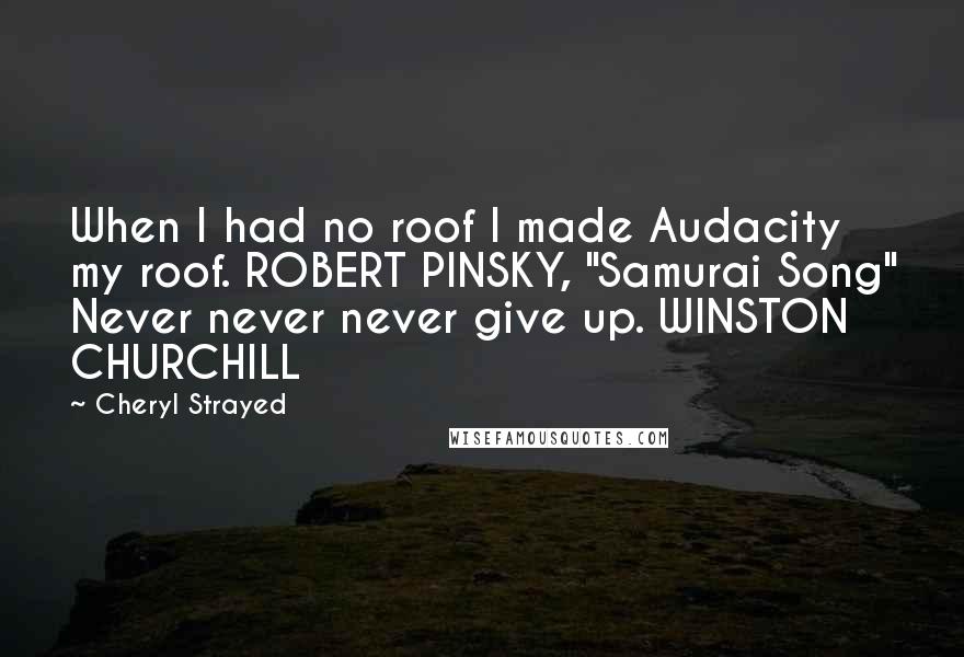 Cheryl Strayed Quotes: When I had no roof I made Audacity my roof. ROBERT PINSKY, "Samurai Song" Never never never give up. WINSTON CHURCHILL