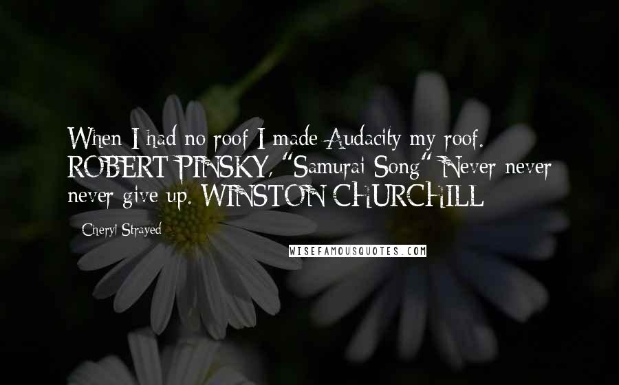 Cheryl Strayed Quotes: When I had no roof I made Audacity my roof. ROBERT PINSKY, "Samurai Song" Never never never give up. WINSTON CHURCHILL