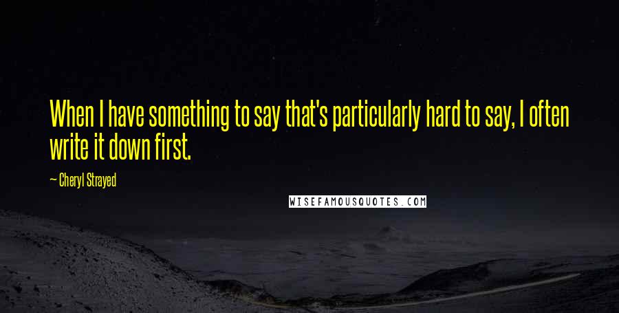 Cheryl Strayed Quotes: When I have something to say that's particularly hard to say, I often write it down first.