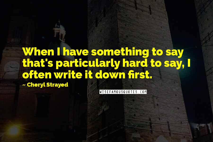 Cheryl Strayed Quotes: When I have something to say that's particularly hard to say, I often write it down first.