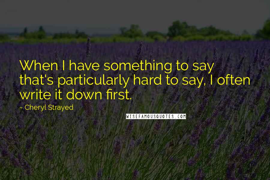 Cheryl Strayed Quotes: When I have something to say that's particularly hard to say, I often write it down first.