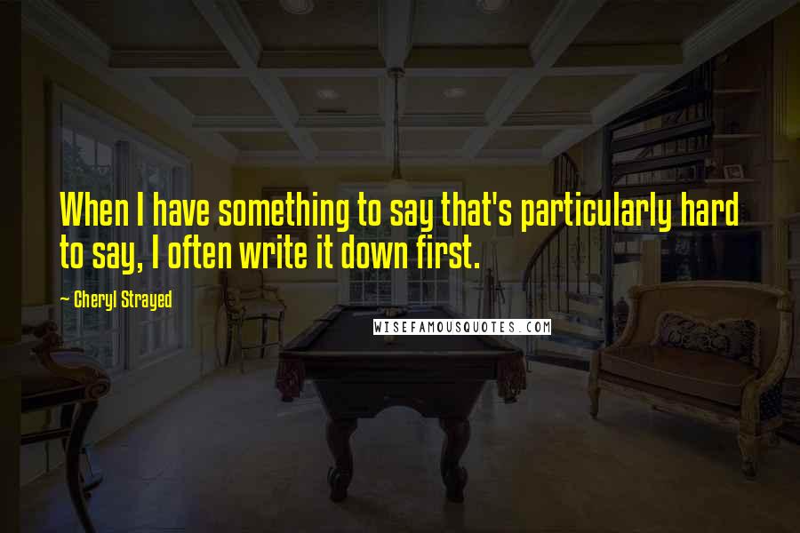 Cheryl Strayed Quotes: When I have something to say that's particularly hard to say, I often write it down first.
